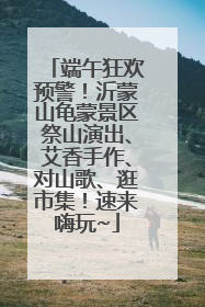 端午狂欢预警！沂蒙山龟蒙景区祭山演出、艾香手作、对山歌、逛市集！速来嗨玩~