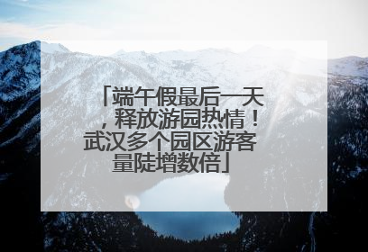 端午假最后一天，释放游园热情！武汉多个园区游客量陡增数倍