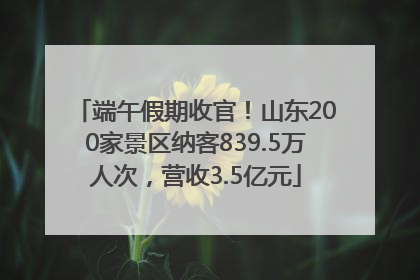 端午假期收官！山东200家景区纳客839.5万人次，营收3.5亿元
