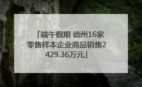 端午假期 德州16家零售样本企业商品销售2429.36万元