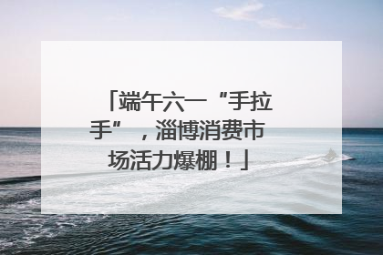 端午六一“手拉手”，淄博消费市场活力爆棚！