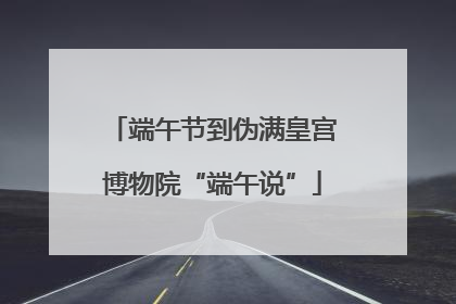 端午节到伪满皇宫博物院“端午说”
