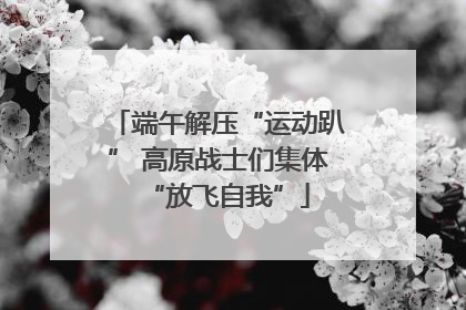 端午解压“运动趴” 高原战士们集体“放飞自我”