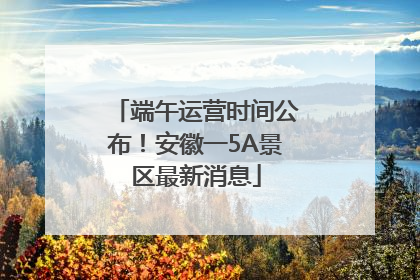端午运营时间公布！安徽一5A景区最新消息
