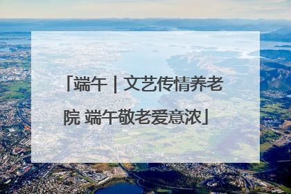 端午｜文艺传情养老院 端午敬老爱意浓