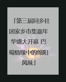 第三届同乡社团家乡市集嘉年华盛大开幕 巴蜀情缘中的绵阳风味