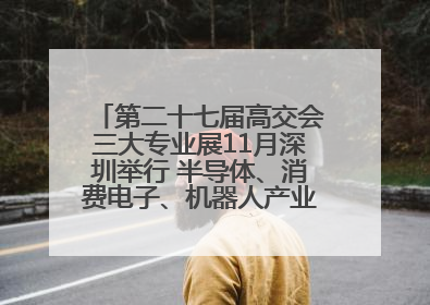 第二十七届高交会三大专业展11月深圳举行 半导体、消费电子、机器人产业盛宴来袭
