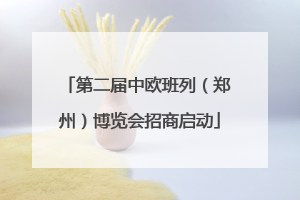 第二届中欧班列（郑州）博览会招商启动