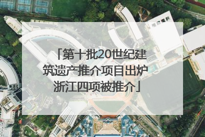 第十批20世纪建筑遗产推介项目出炉 浙江四项被推介