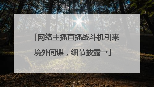 网络主播直播战斗机引来境外间谍，细节披露→