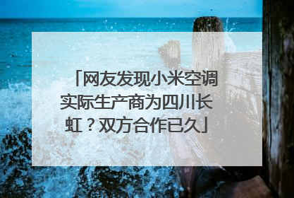 网友发现小米空调实际生产商为四川长虹？双方合作已久