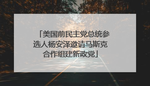 美国前民主党总统参选人杨安泽邀请马斯克合作组建新政党