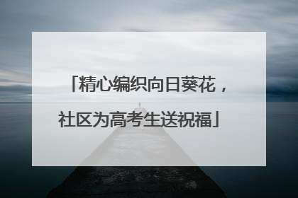精心编织向日葵花，社区为高考生送祝福