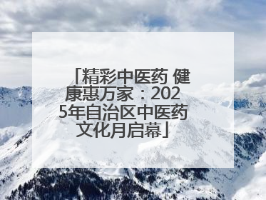精彩中医药 健康惠万家：2025年自治区中医药文化月启幕