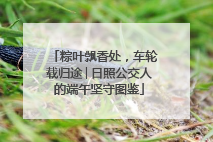 粽叶飘香处，车轮载归途│日照公交人的端午坚守图鉴