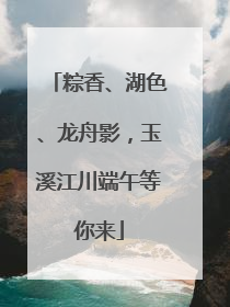粽香、湖色、龙舟影，玉溪江川端午等你来