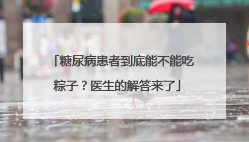 糖尿病患者到底能不能吃粽子？医生的解答来了
