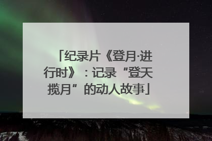 纪录片《登月·进行时》：记录“登天揽月”的动人故事