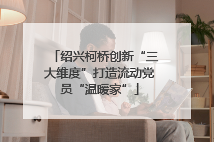 绍兴柯桥创新“三大维度”打造流动党员“温暖家”