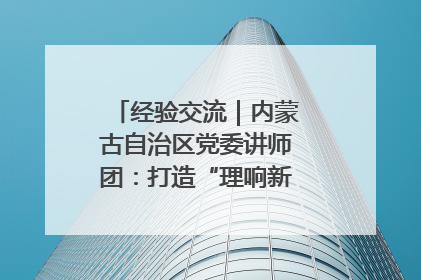 经验交流｜内蒙古自治区党委讲师团：打造“理响新征程”宣讲品牌