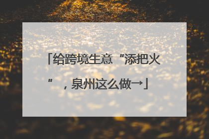 给跨境生意“添把火”，泉州这么做→