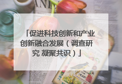 促进科技创新和产业创新融合发展（调查研究 凝聚共识）