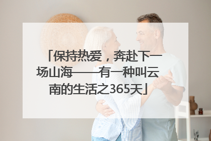 保持热爱，奔赴下一场山海——有一种叫云南的生活之365天