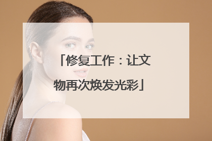 修复工作：让文物再次焕发光彩