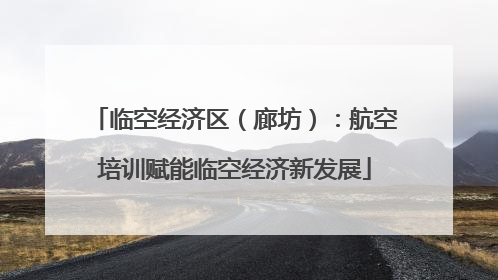 临空经济区（廊坊）：航空培训赋能临空经济新发展