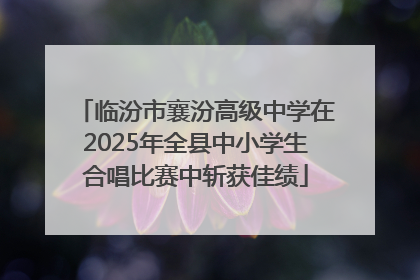 临汾市襄汾高级中学在2025年全县中小学生合唱比赛中斩获佳绩