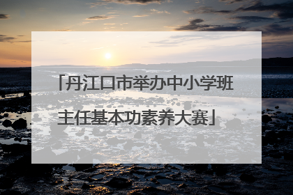 丹江口市举办中小学班主任基本功素养大赛