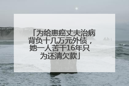 为给患癌丈夫治病背负十几万元外债，她一人苦干16年只为还清欠款