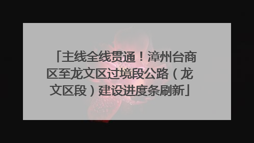 主线全线贯通！漳州台商区至龙文区过境段公路（龙文区段）建设进度条刷新