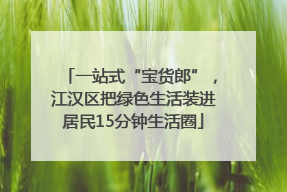一站式“宝货郎”，江汉区把绿色生活装进居民15分钟生活圈
