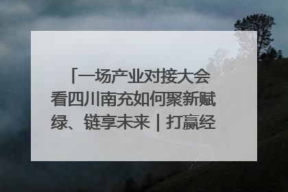 一场产业对接大会 看四川南充如何聚新赋绿、链享未来｜打赢经济发展翻身仗