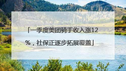 一季度美团骑手收入涨12%，社保正逐步拓展覆盖