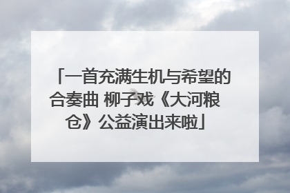 一首充满生机与希望的合奏曲 柳子戏《大河粮仓》公益演出来啦