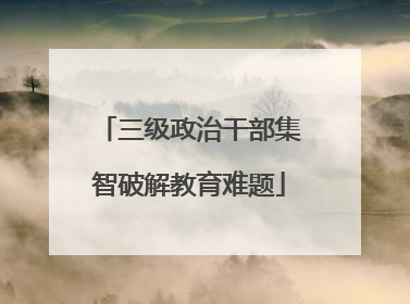 三级政治干部集智破解教育难题