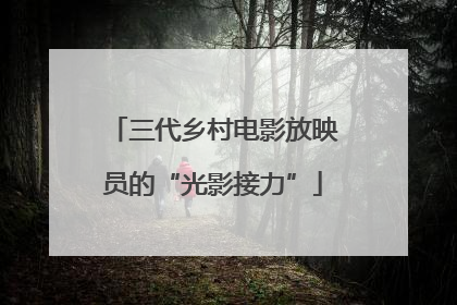 三代乡村电影放映员的“光影接力”