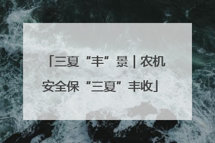 三夏“丰”景｜农机安全保“三夏”丰收