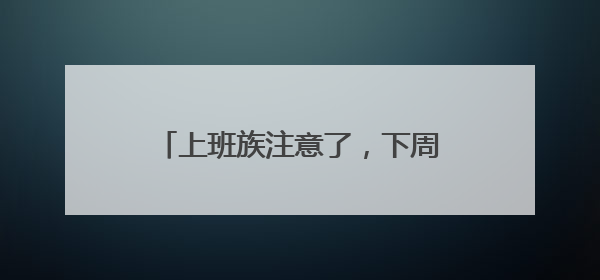 上班族注意了，下周只上四天班。你准备好了吗？丨有话聊