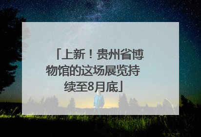 上新！贵州省博物馆的这场展览持续至8月底
