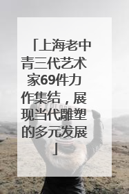 上海老中青三代艺术家69件力作集结，展现当代雕塑的多元发展