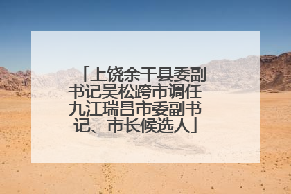 上饶余干县委副书记吴松跨市调任九江瑞昌市委副书记、市长候选人