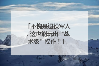 不愧是退役军人，这也能玩出“战术级”操作！