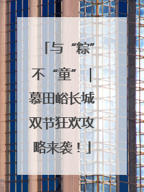 与“粽”不“童”｜慕田峪长城双节狂欢攻略来袭！