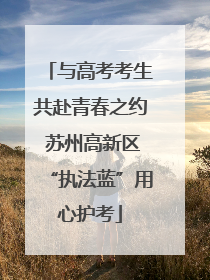 与高考考生共赴青春之约 苏州高新区“执法蓝”用心护考