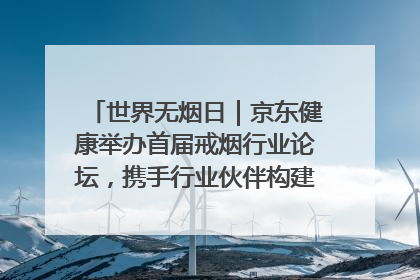 世界无烟日｜京东健康举办首届戒烟行业论坛，携手行业伙伴构建科学控烟新生态