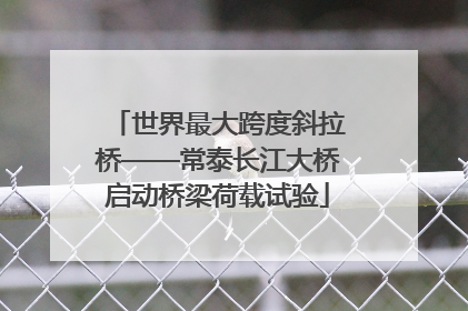 世界最大跨度斜拉桥——常泰长江大桥启动桥梁荷载试验
