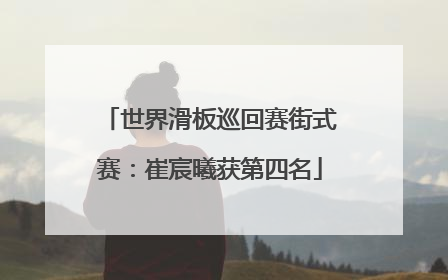 世界滑板巡回赛街式赛：崔宸曦获第四名
